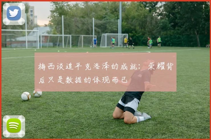 梅西谈追平克洛泽的成就：荣耀背后只是数据的体现而已