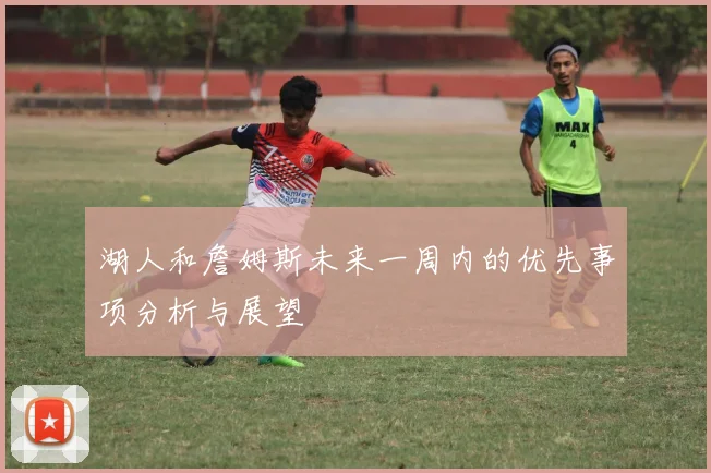 湖人和詹姆斯未来一周内的优先事项分析与展望