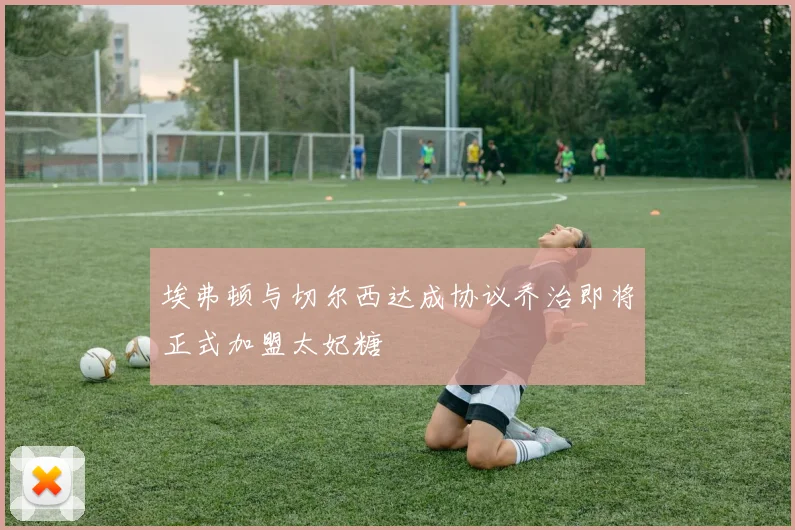 埃弗顿与切尔西达成协议乔治即将正式加盟太妃糖