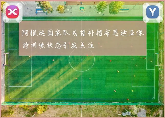 阿根廷国家队或将补招布恩迪亚保持训练状态引发关注