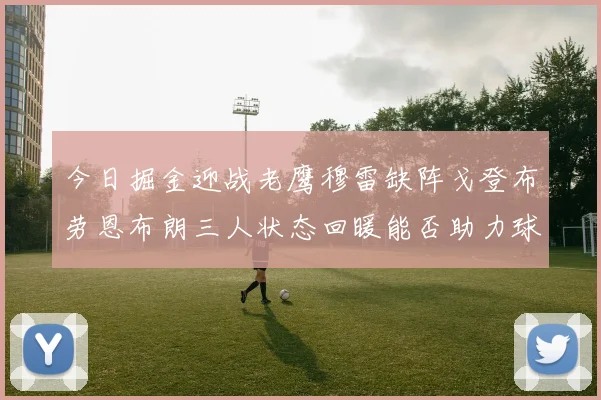 今日掘金迎战老鹰穆雷缺阵戈登布劳恩布朗三人状态回暖能否助力球队取胜