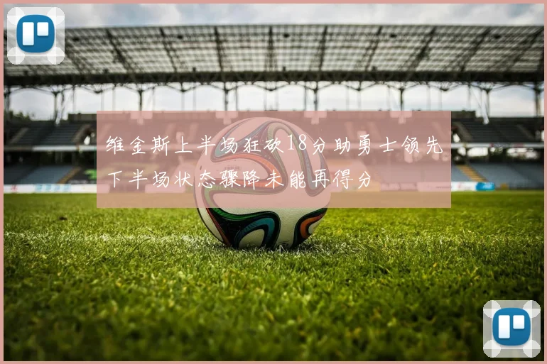 维金斯上半场狂砍18分助勇士领先下半场状态骤降未能再得分