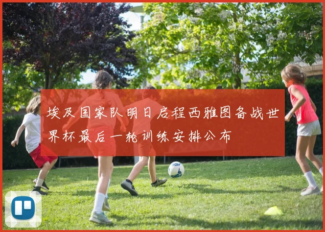 埃及国家队明日启程西雅图备战世界杯最后一轮训练安排公布