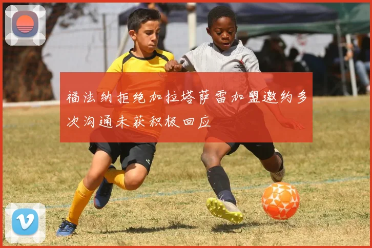 福法纳拒绝加拉塔萨雷加盟邀约多次沟通未获积极回应