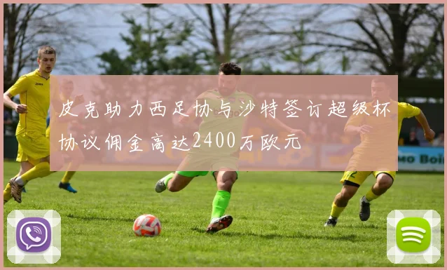 皮克助力西足协与沙特签订超级杯协议佣金高达2400万欧元