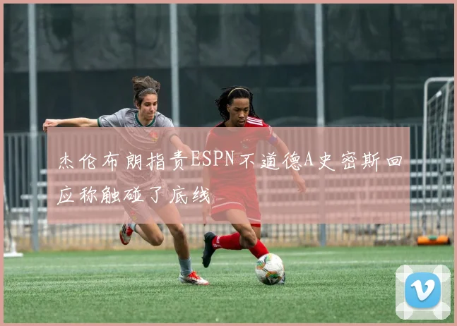 杰伦布朗指责ESPN不道德A史密斯回应称触碰了底线