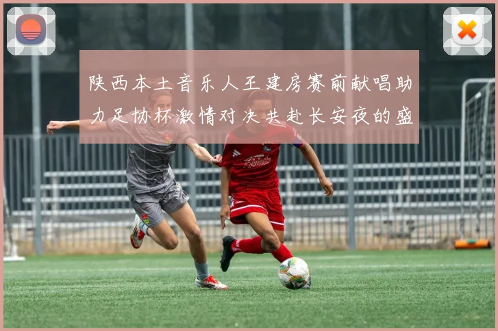 陕西本土音乐人王建房赛前献唱助力足协杯激情对决共赴长安夜的盛宴