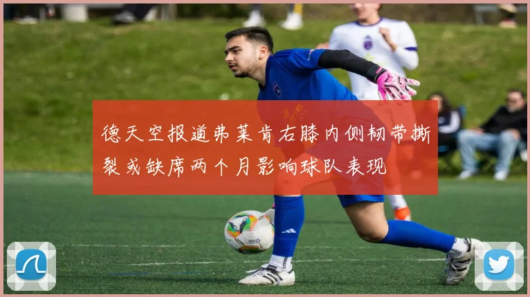 德天空报道弗莱肯右膝内侧韧带撕裂或缺席两个月影响球队表现