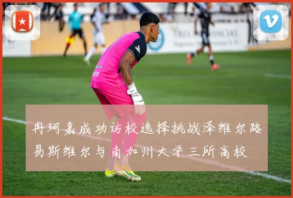 冉珂嘉成功访校选择挑战泽维尔路易斯维尔与南加州大学三所高校