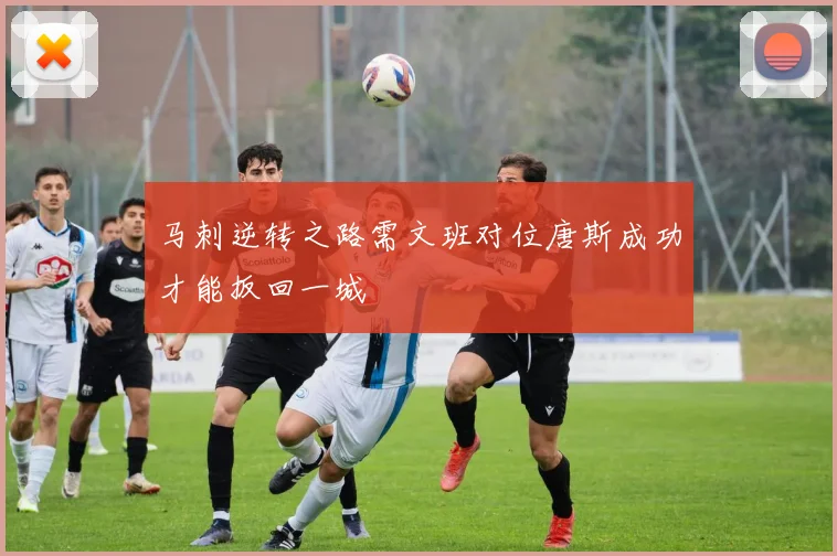 马刺逆转之路需文班对位唐斯成功才能扳回一城