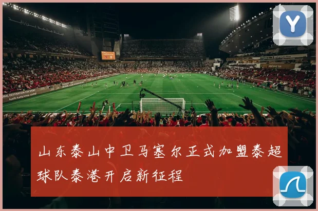 山东泰山中卫马塞尔正式加盟泰超球队泰港开启新征程