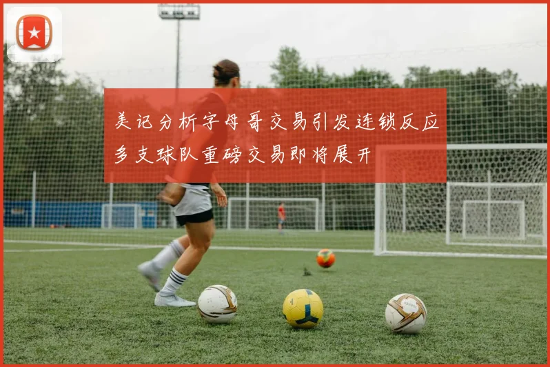 美记分析字母哥交易引发连锁反应多支球队重磅交易即将展开