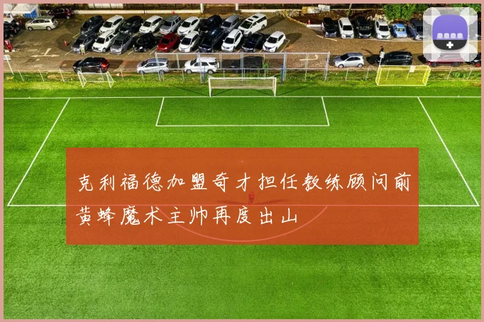克利福德加盟奇才担任教练顾问前黄蜂魔术主帅再度出山