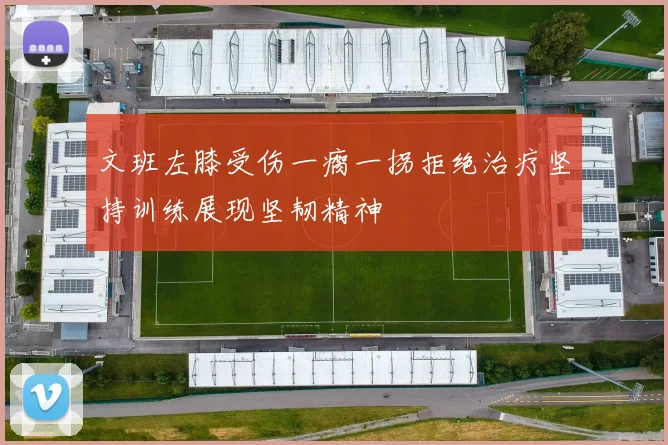 文班左膝受伤一瘸一拐拒绝治疗坚持训练展现坚韧精神