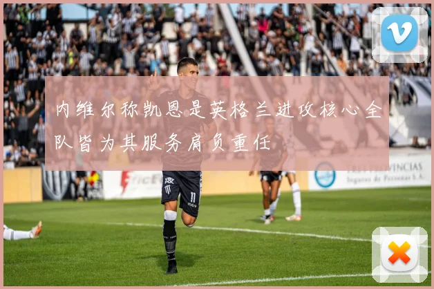 内维尔称凯恩是英格兰进攻核心全队皆为其服务肩负重任
