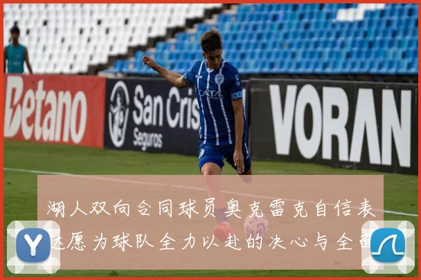 湖人双向合同球员奥克雷克自信表达愿为球队全力以赴的决心与全面能力