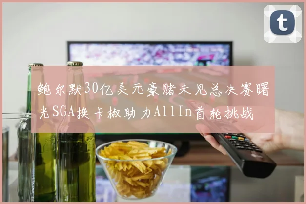 鲍尔默30亿美元豪赌未见总决赛曙光SGA换卡椒助力AllIn首轮挑战