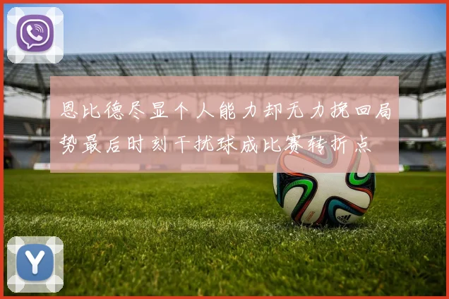 恩比德尽显个人能力却无力挽回局势最后时刻干扰球成比赛转折点