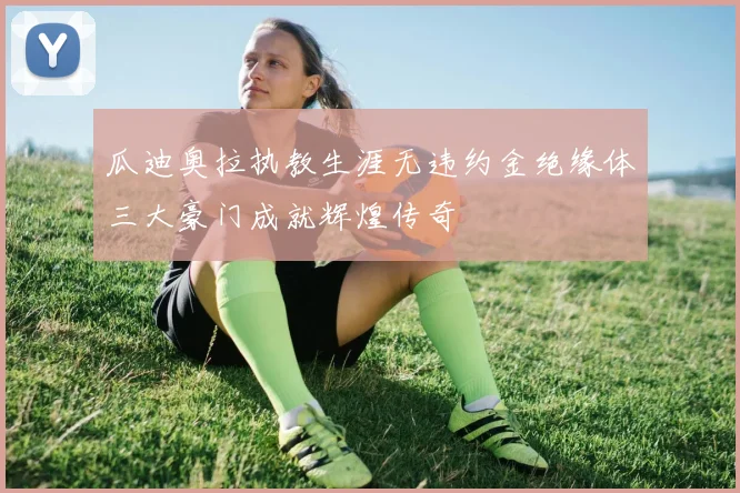 瓜迪奥拉执教生涯无违约金绝缘体三大豪门成就辉煌传奇