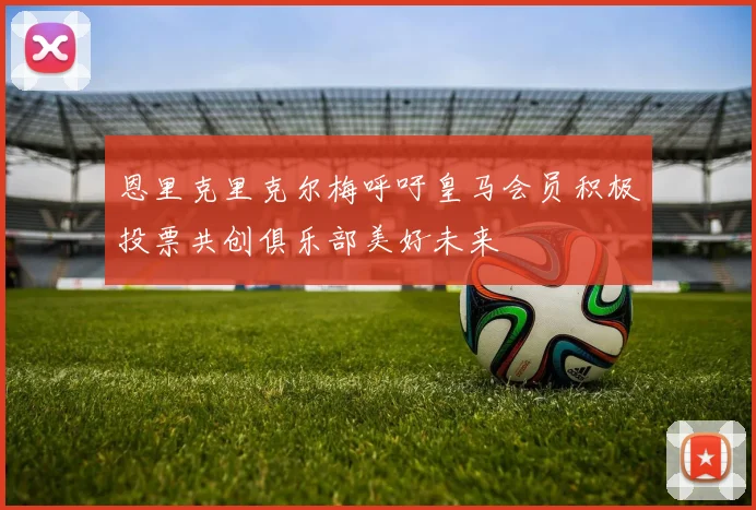 恩里克里克尔梅呼吁皇马会员积极投票共创俱乐部美好未来