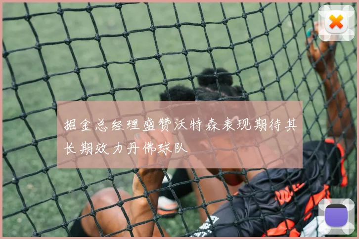 掘金总经理盛赞沃特森表现期待其长期效力丹佛球队