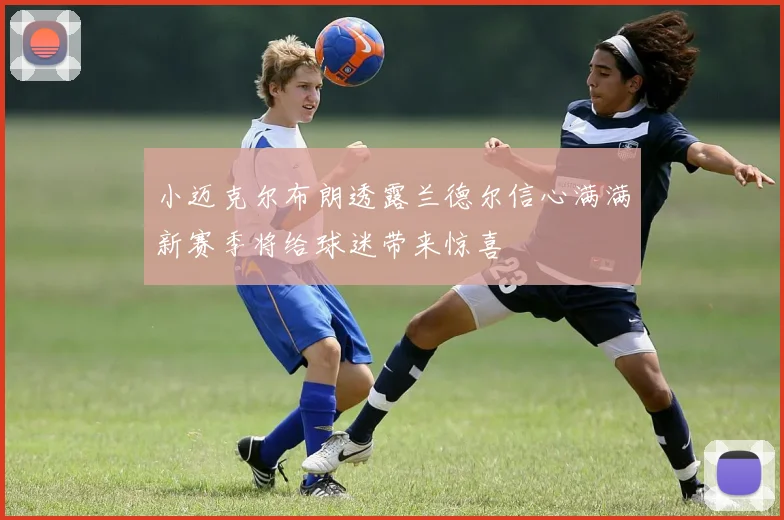 小迈克尔布朗透露兰德尔信心满满新赛季将给球迷带来惊喜