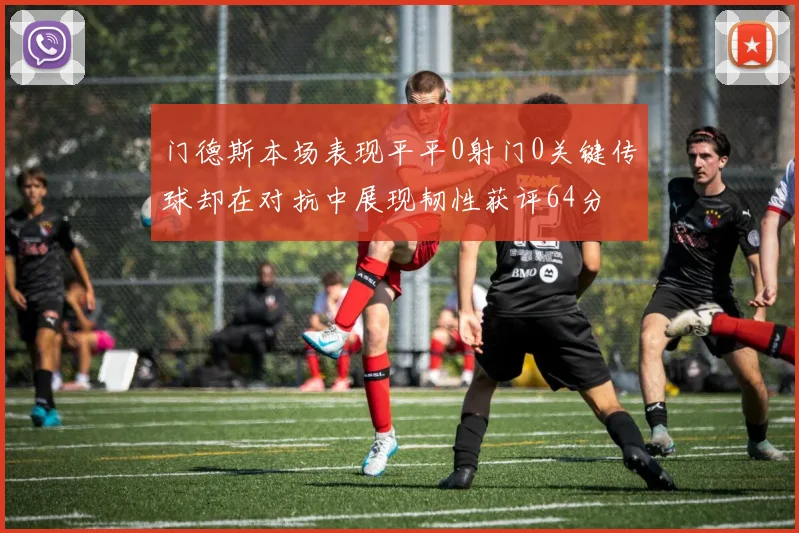 门德斯本场表现平平0射门0关键传球却在对抗中展现韧性获评64分
