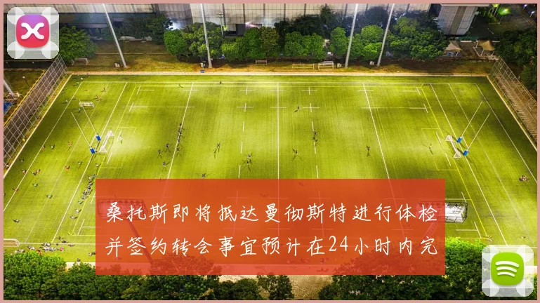 桑托斯即将抵达曼彻斯特进行体检并签约转会事宜预计在24小时内完成