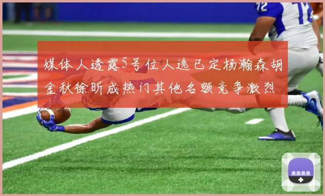 媒体人透露5号位人选已定杨瀚森胡金秋徐昕成热门其他名额竞争激烈