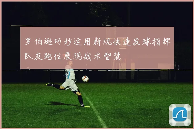 罗伯逊巧妙运用新规快速发球指挥队友跑位展现战术智慧