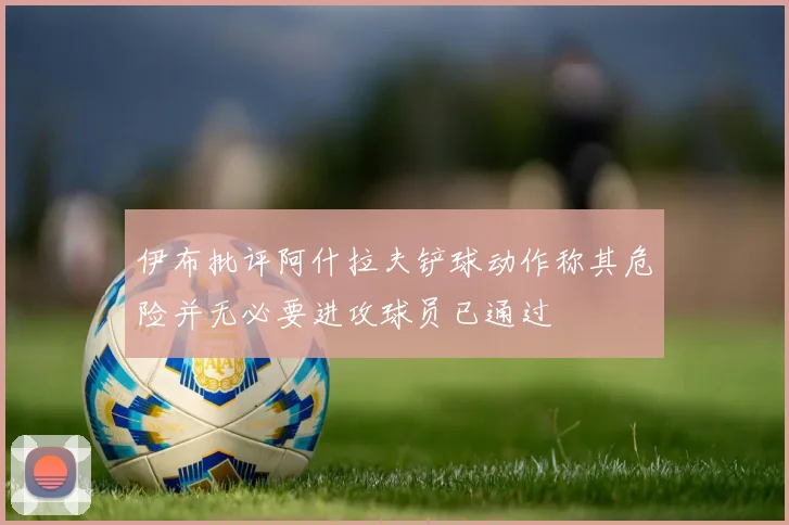 伊布批评阿什拉夫铲球动作称其危险并无必要进攻球员已通过