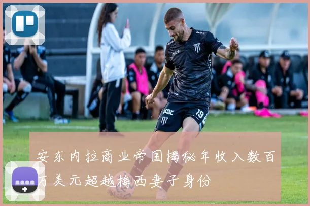 安东内拉商业帝国揭秘年收入数百万美元超越梅西妻子身份