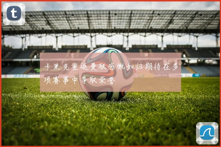 卡里克重返曼联感慨如归期待在多项赛事中争取荣誉