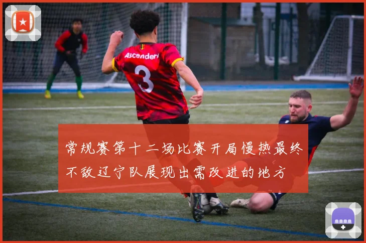 常规赛第十二场比赛开局慢热最终不敌辽宁队展现出需改进的地方